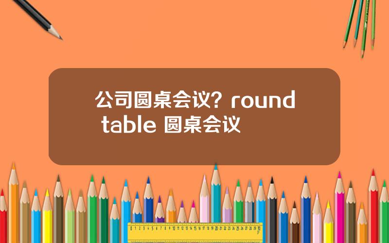 公司圆桌会议？round table 圆桌会议